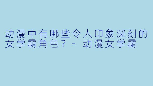 动漫中有哪些令人印象深刻的女学霸角色？-动漫女学霸