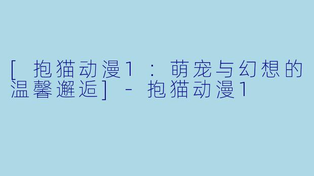 [抱猫动漫1：萌宠与幻想的温馨邂逅]-抱猫动漫1