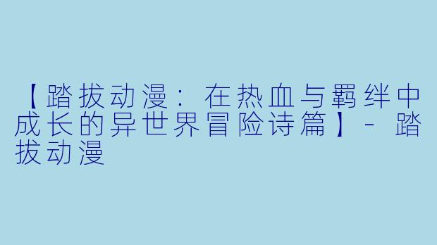 【踏拔动漫：在热血与羁绊中成长的异世界冒险诗篇】-踏拔动漫