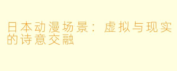 日本动漫场景:虚拟与现实的诗意交融