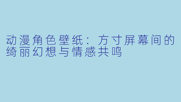 动漫角色壁纸：方寸屏幕间的绮丽幻想与情感共鸣