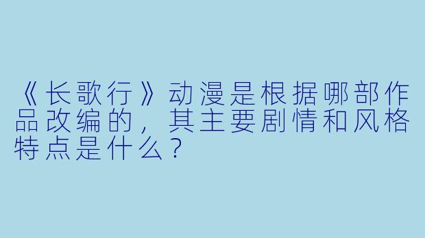 《长歌行》动漫是根据哪部作品改编的,其主要剧情和风格特点是什么?