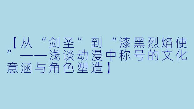 【从“剑圣”到“漆黑烈焰使”——浅谈动漫中称号的文化意涵与角色塑造】