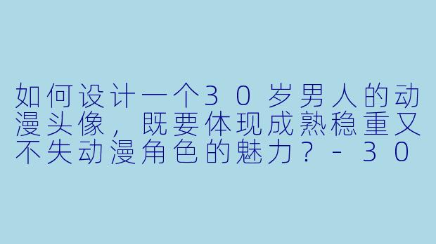如何设计一个30岁男人的动漫头像，既要体现成熟稳重又不失动漫角色的魅力？