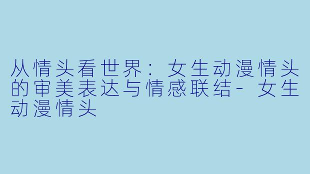 从情头看世界：女生动漫情头的审美表达与情感联结-女生动漫情头