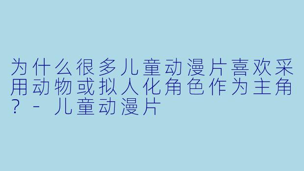 为什么很多儿童动漫片喜欢采用动物或拟人化角色作为主角？