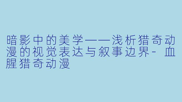 暗影中的美学——浅析猎奇动漫的视觉表达与叙事边界