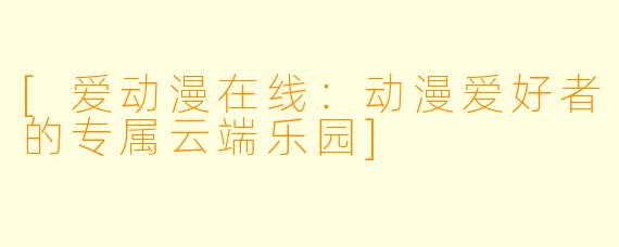 [爱动漫在线：动漫爱好者的专属云端乐园]