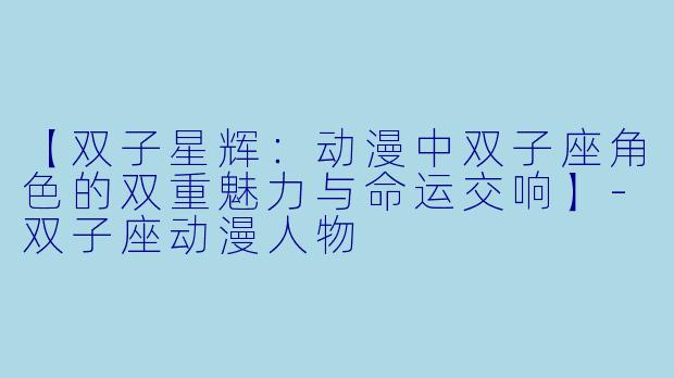【双子星辉：动漫中双子座角色的双重魅力与命运交响】