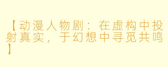 【动漫人物剧：在虚构中投射真实，于幻想中寻觅共鸣】