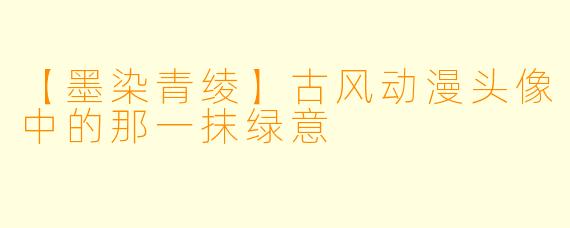 【墨染青绫】古风动漫头像中的那一抹绿意