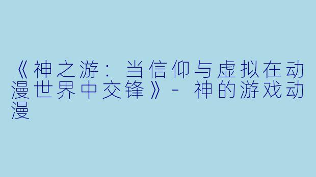 《神之游:当信仰与虚拟在动漫世界中交锋》-神的游戏动漫