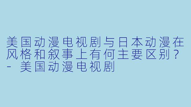 美国动漫电视剧与日本动漫在风格和叙事上有何主要区别？-美国动漫电视剧