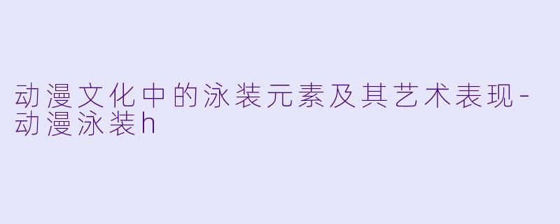 动漫文化中的泳装元素及其艺术表现-动漫泳装h