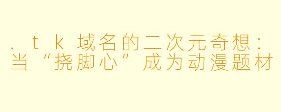 .tk域名的二次元奇想：当“挠脚心”成为动漫题材