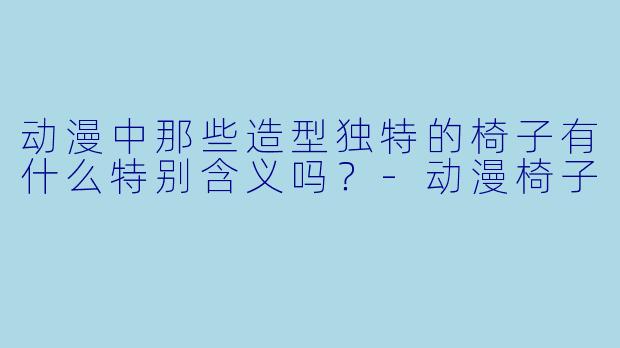 动漫中那些造型独特的椅子有什么特别含义吗？