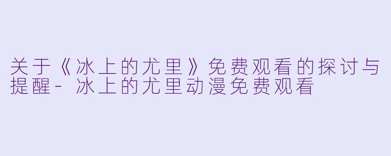 关于《冰上的尤里》免费观看的探讨与提醒-冰上的尤里动漫免费观看
