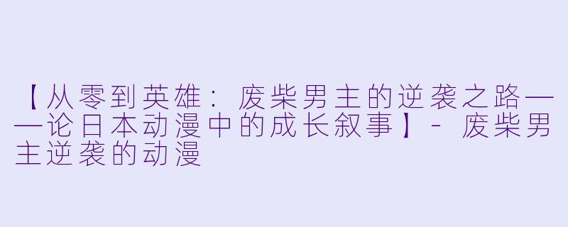 【从零到英雄：废柴男主的逆袭之路——论日本动漫中的成长叙事】