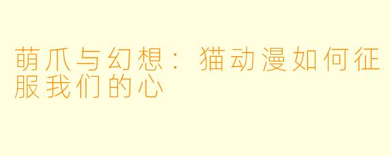 萌爪与幻想:猫动漫如何征服我们的心