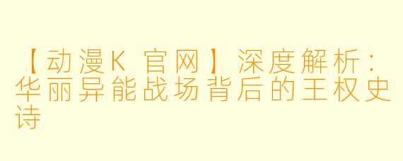 【动漫K官网】深度解析：华丽异能战场背后的王权史诗