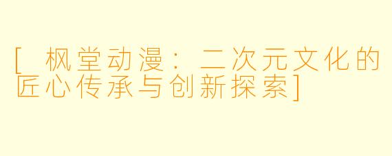[枫堂动漫：二次元文化的匠心传承与创新探索]