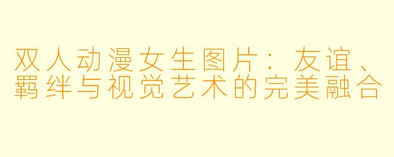 双人动漫女生图片：友谊、羁绊与视觉艺术的完美融合