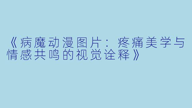 《病魔动漫图片：疼痛美学与情感共鸣的视觉诠释》