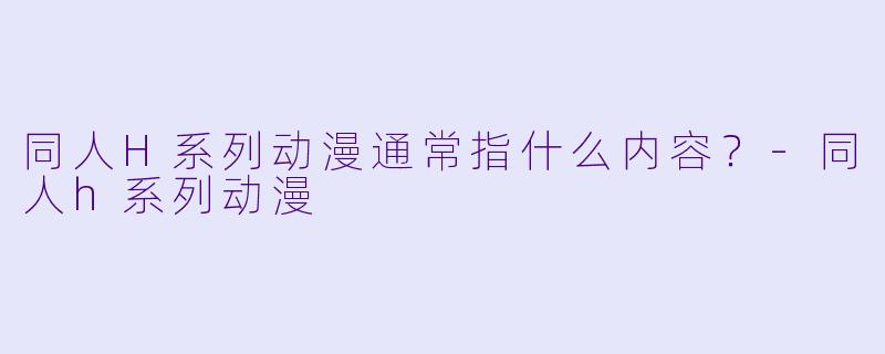 同人H系列动漫通常指什么内容？