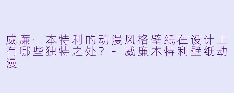 威廉·本特利的动漫风格壁纸在设计上有哪些独特之处？