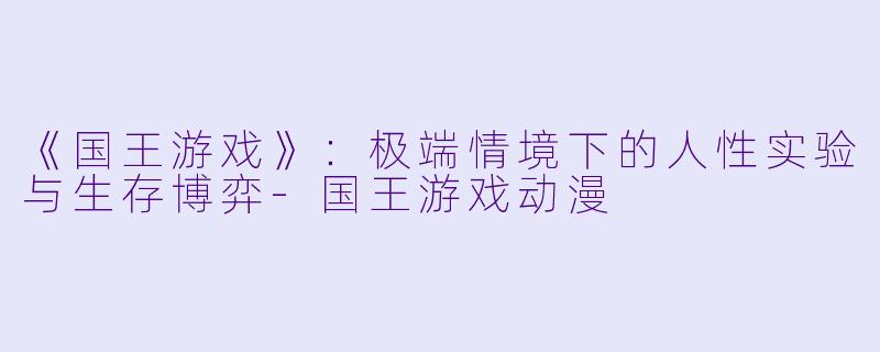 《国王游戏》：极端情境下的人性实验与生存博弈-国王游戏动漫