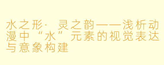 水之形·灵之韵——浅析动漫中“水”元素的视觉表达与意象构建