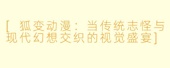 [狐变动漫：当传统志怪与现代幻想交织的视觉盛宴]
