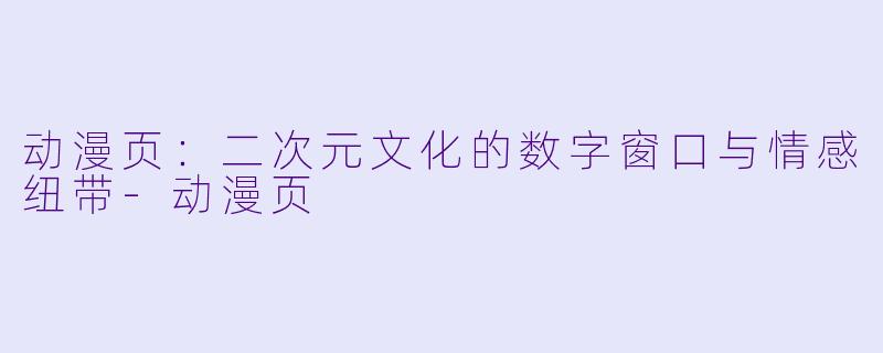 动漫页：二次元文化的数字窗口与情感纽带-动漫页
