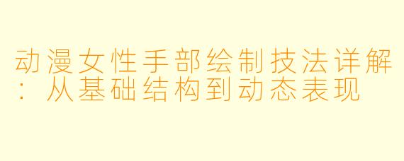 动漫女性手部绘制技法详解：从基础结构到动态表现