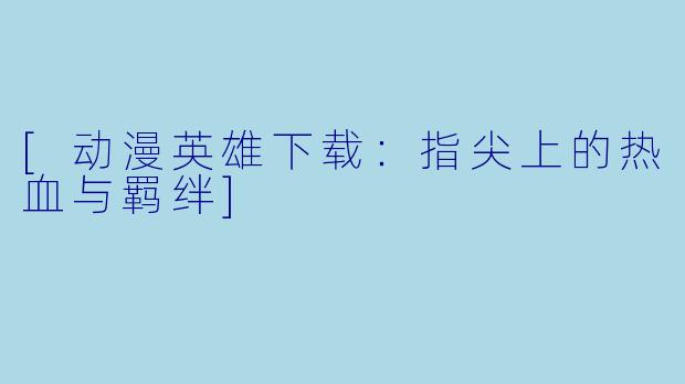 [动漫英雄下载：指尖上的热血与羁绊]