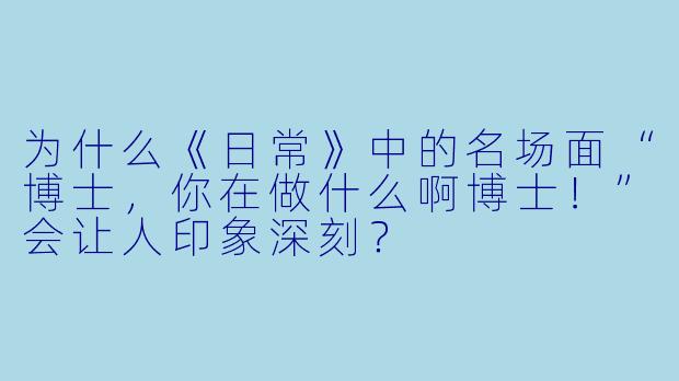 为什么《日常》中的名场面“博士，你在做什么啊博士！”会让人印象深刻？