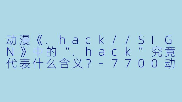 动漫《.hack//SIGN》中的“.hack”究竟代表什么含义？-7700动漫