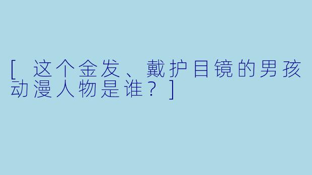 [这个金发、戴护目镜的男孩动漫人物是谁？]