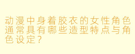 动漫中身着胶衣的女性角色通常具有哪些造型特点与角色设定？