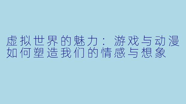 虚拟世界的魅力：游戏与动漫如何塑造我们的情感与想象