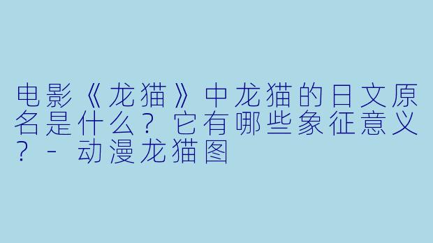 电影《龙猫》中龙猫的日文原名是什么？它有哪些象征意义？