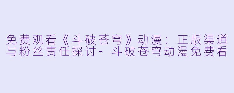 免费观看《斗破苍穹》动漫：正版渠道与粉丝责任探讨