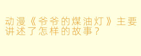 动漫《爷爷的煤油灯》主要讲述了怎样的故事？
