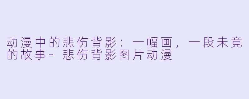 动漫中的悲伤背影：一幅画，一段未竟的故事-悲伤背影图片动漫