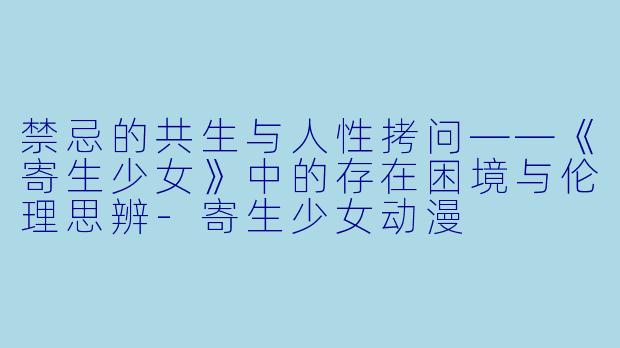 禁忌的共生与人性拷问——《寄生少女》中的存在困境与伦理思辨-寄生少女动漫