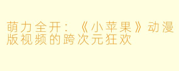 萌力全开:《小苹果》动漫版视频的跨次元狂欢
