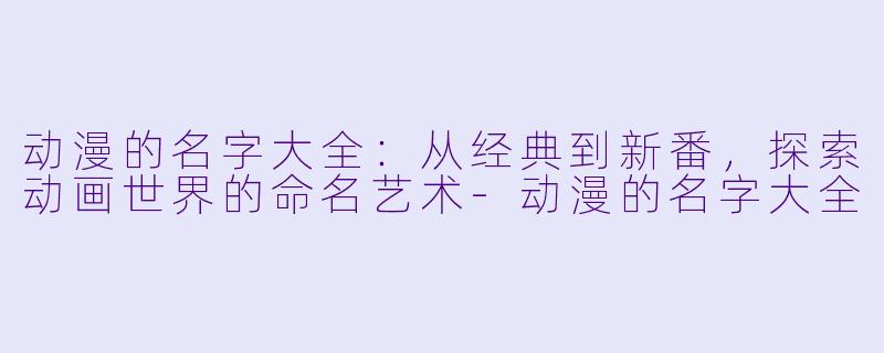 动漫的名字大全：从经典到新番，探索动画世界的命名艺术-动漫的名字大全