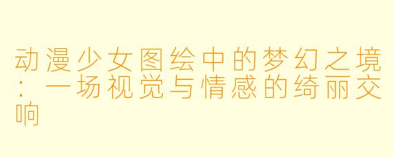 动漫少女图绘中的梦幻之境：一场视觉与情感的绮丽交响