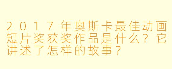2017年奥斯卡最佳动画短片奖获奖作品是什么？它讲述了怎样的故事？