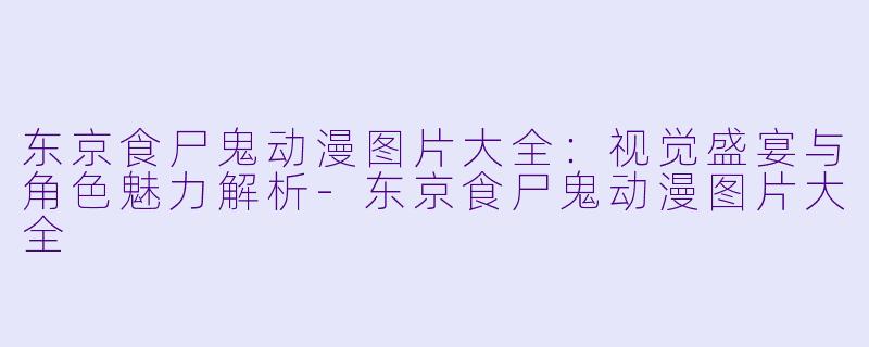 东京食尸鬼动漫图片大全：视觉盛宴与角色魅力解析-东京食尸鬼动漫图片大全
